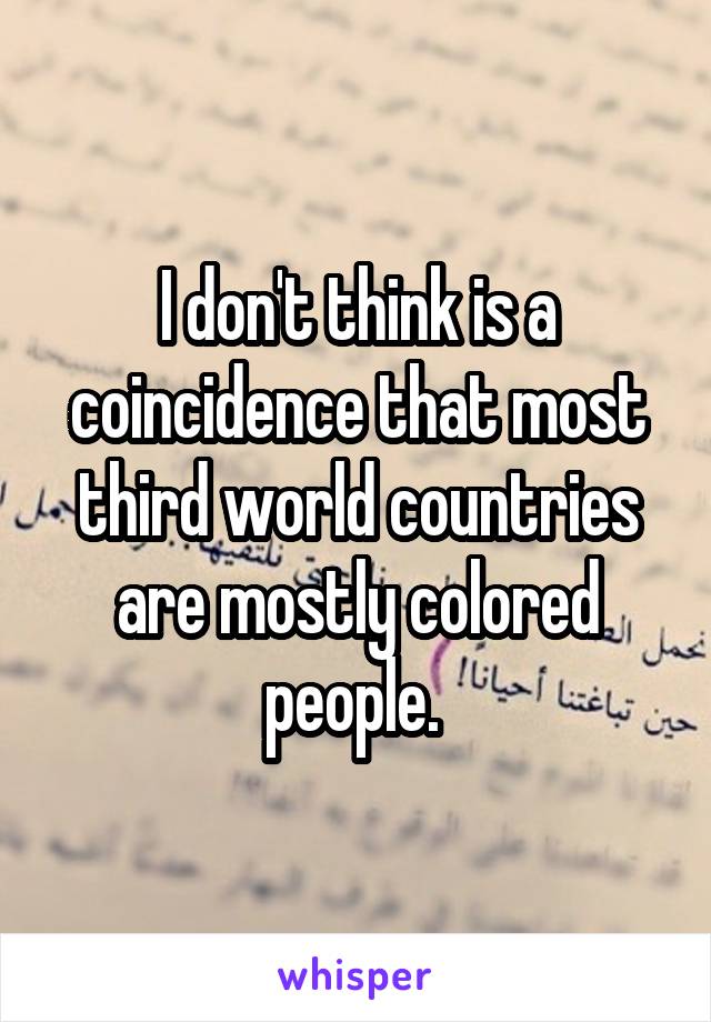 I don't think is a coincidence that most third world countries are mostly colored people. 