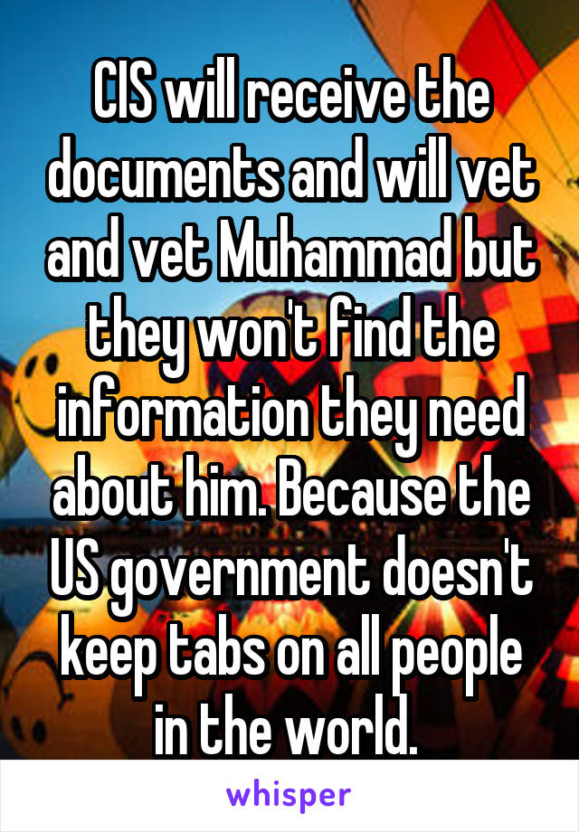 CIS will receive the documents and will vet and vet Muhammad but they won't find the information they need about him. Because the US government doesn't keep tabs on all people in the world. 