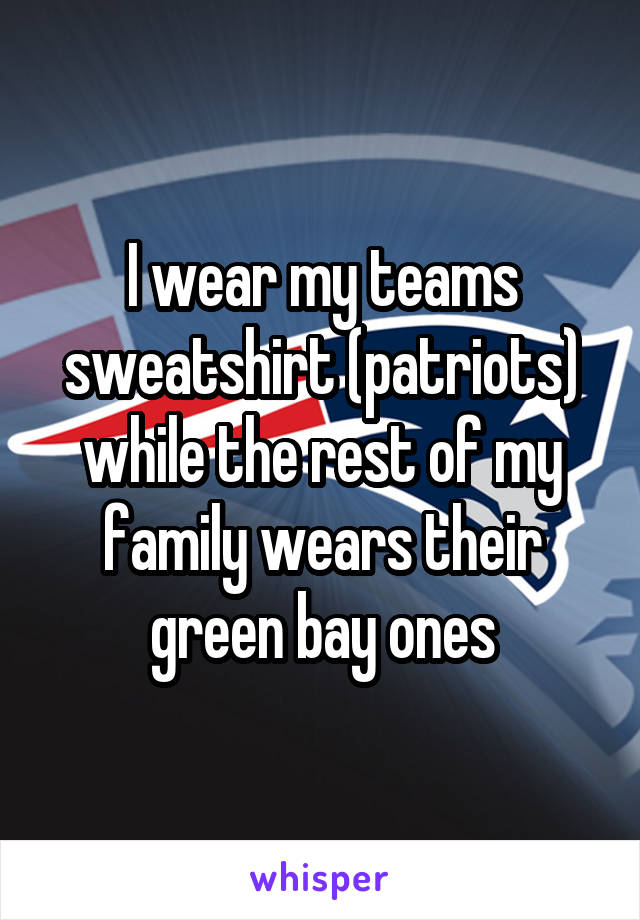 I wear my teams sweatshirt (patriots) while the rest of my family wears their green bay ones