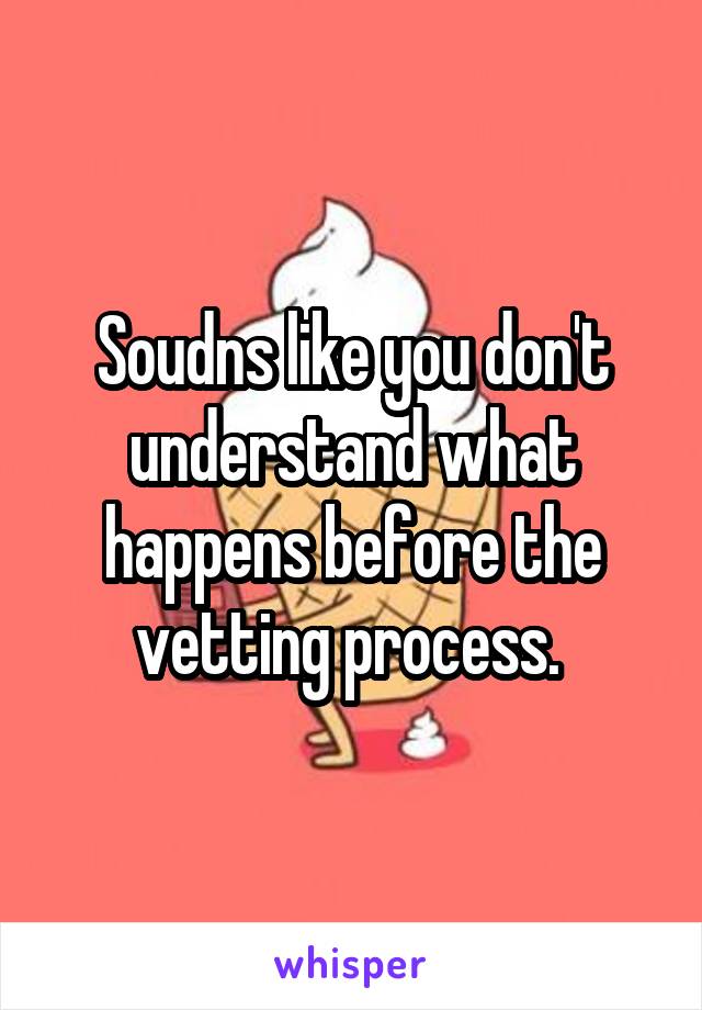 Soudns like you don't understand what happens before the vetting process. 