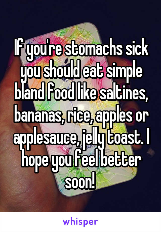 If you're stomachs sick you should eat simple bland food like saltines, bananas, rice, apples or applesauce, jelly toast. I hope you feel better soon! 