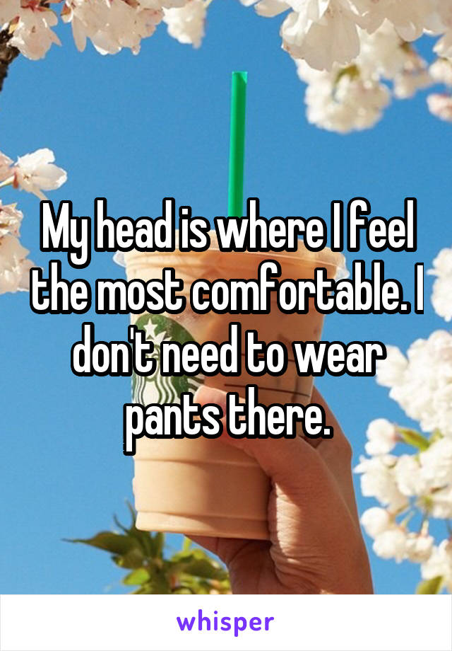 My head is where I feel the most comfortable. I don't need to wear pants there.