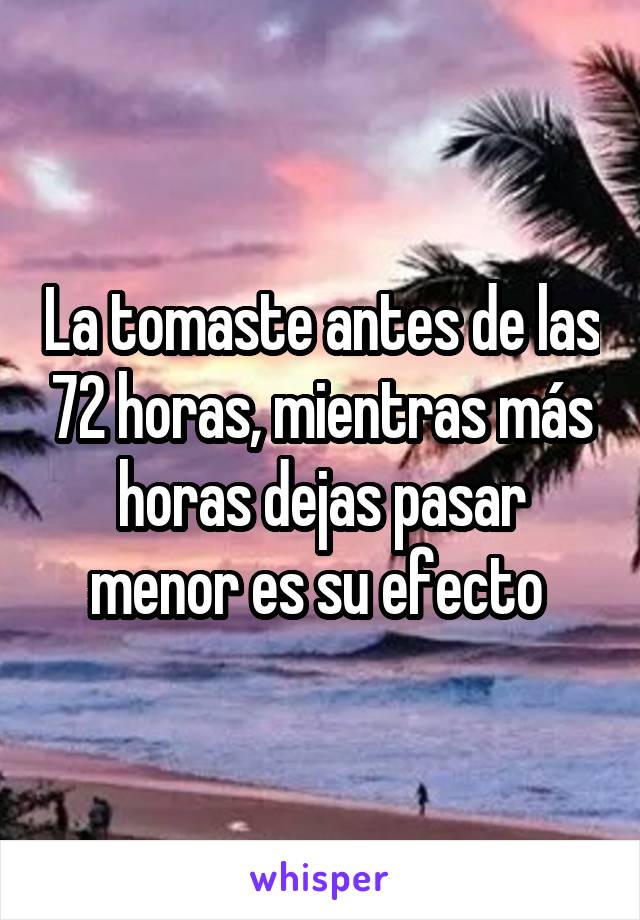 La tomaste antes de las 72 horas, mientras más horas dejas pasar menor es su efecto 