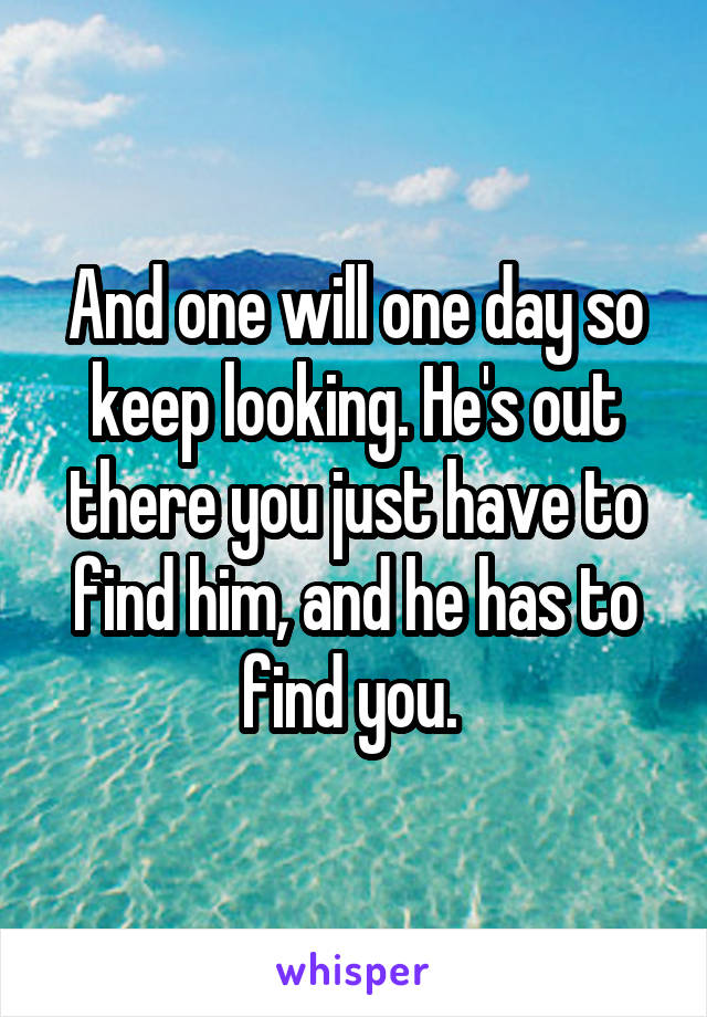 And one will one day so keep looking. He's out there you just have to find him, and he has to find you. 