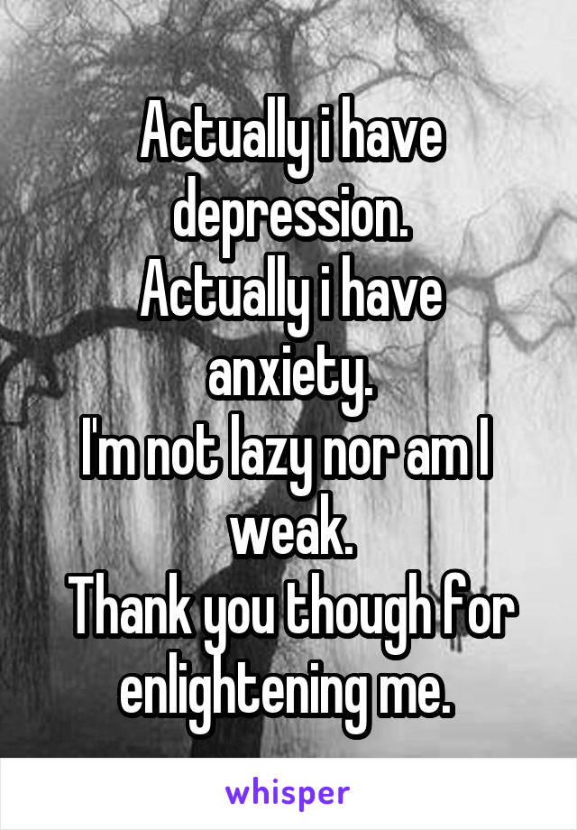 Actually i have depression.
Actually i have anxiety.
I'm not lazy nor am I  weak.
Thank you though for enlightening me. 