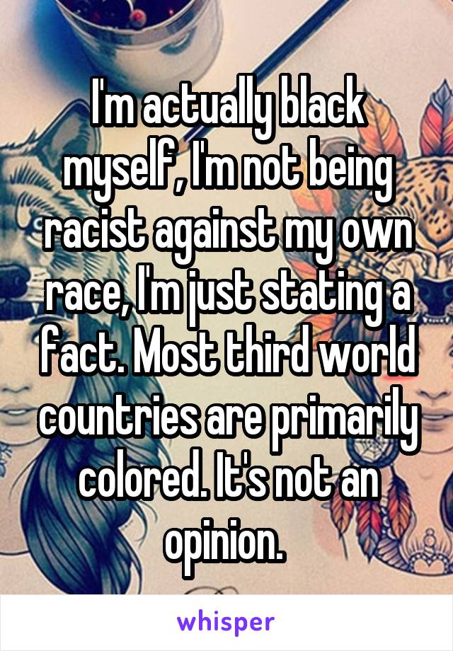 I'm actually black myself, I'm not being racist against my own race, I'm just stating a fact. Most third world countries are primarily colored. It's not an opinion. 