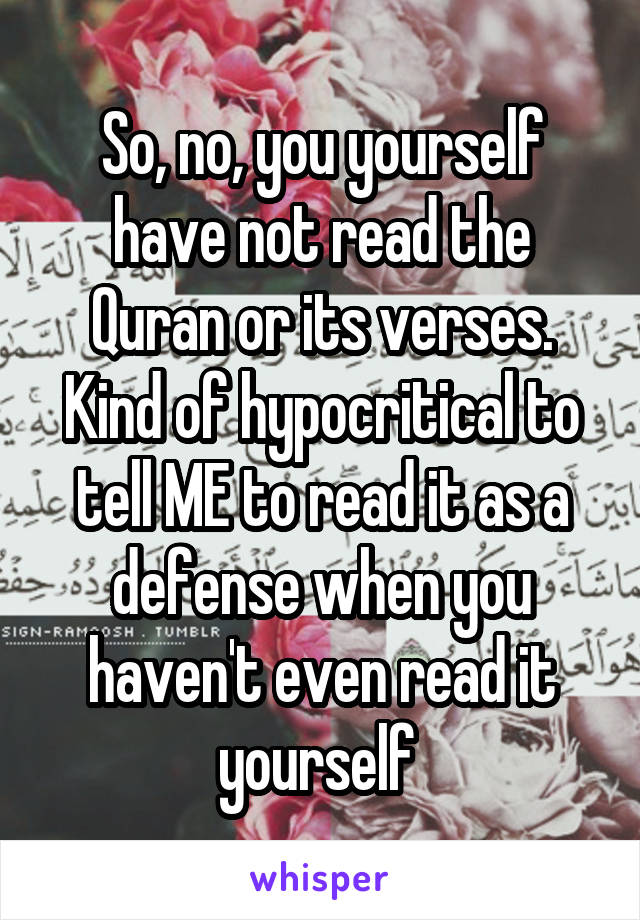 So, no, you yourself have not read the Quran or its verses. Kind of hypocritical to tell ME to read it as a defense when you haven't even read it yourself 