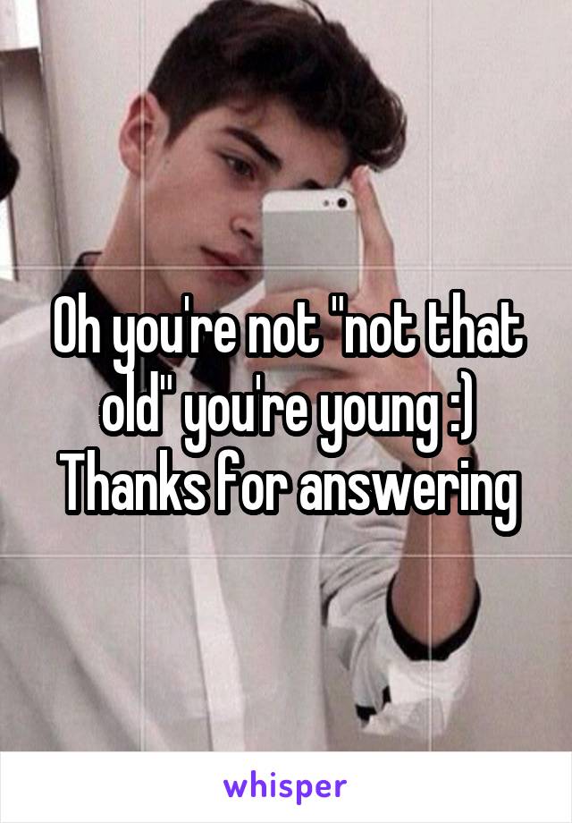 Oh you're not "not that old" you're young :) Thanks for answering