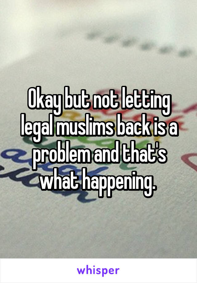 Okay but not letting legal muslims back is a problem and that's what happening. 