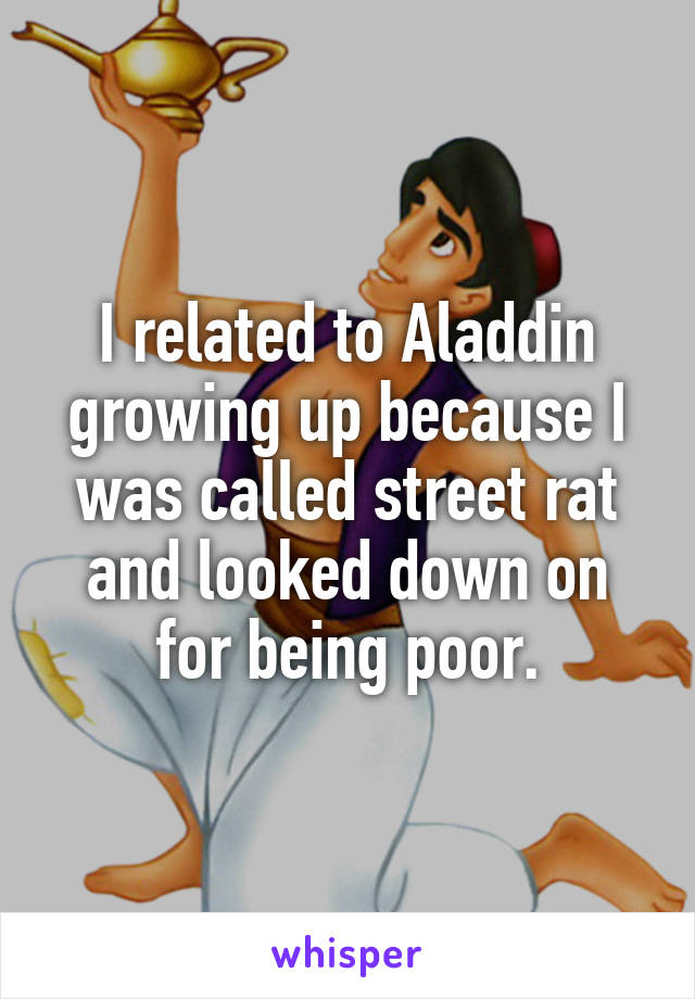 I related to Aladdin growing up because I was called street rat and looked down on for being poor.