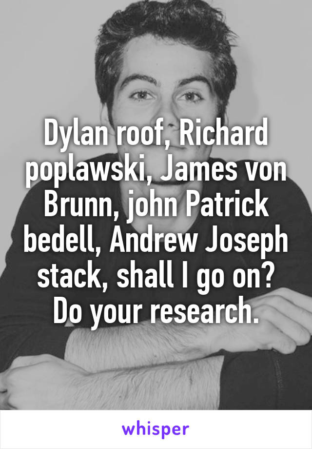 Dylan roof, Richard poplawski, James von Brunn, john Patrick bedell, Andrew Joseph stack, shall I go on? Do your research.