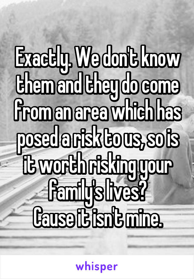 Exactly. We don't know them and they do come from an area which has posed a risk to us, so is it worth risking your family's lives?
Cause it isn't mine.