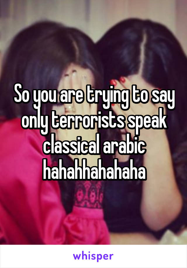 So you are trying to say only terrorists speak classical arabic hahahhahahaha