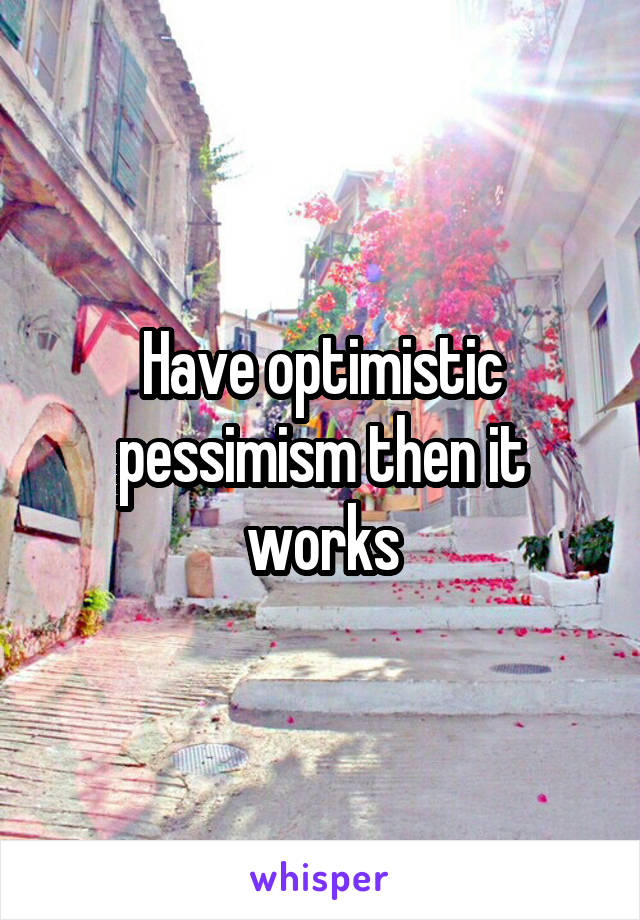 Have optimistic pessimism then it works