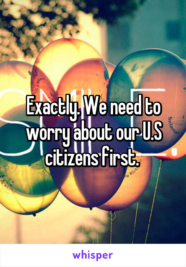 Exactly. We need to worry about our U.S citizens first. 