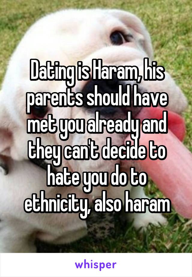 Dating is Haram, his parents should have met you already and they can't decide to hate you do to ethnicity, also haram