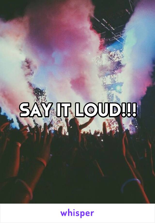 SAY IT LOUD!!!