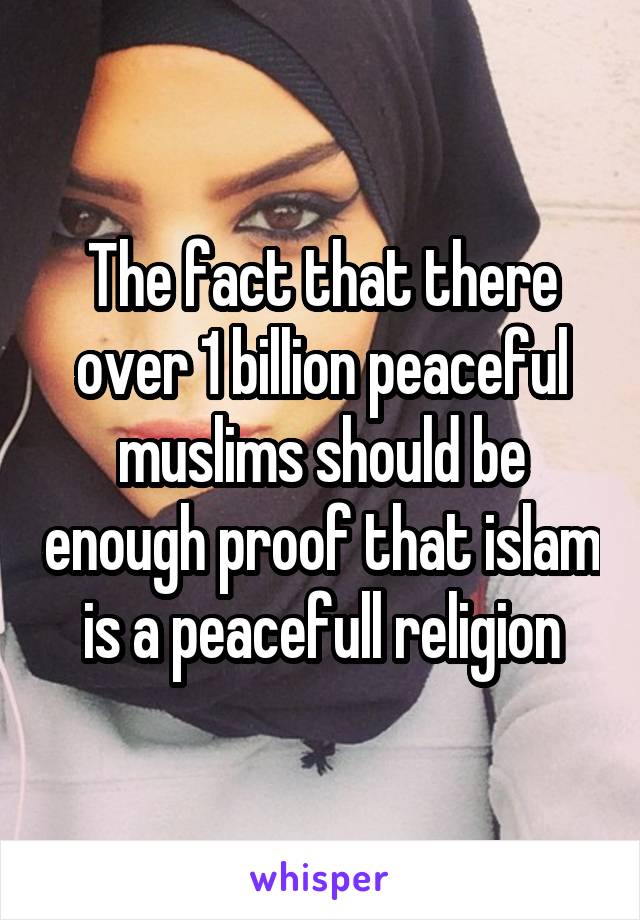 The fact that there over 1 billion peaceful muslims should be enough proof that islam is a peacefull religion