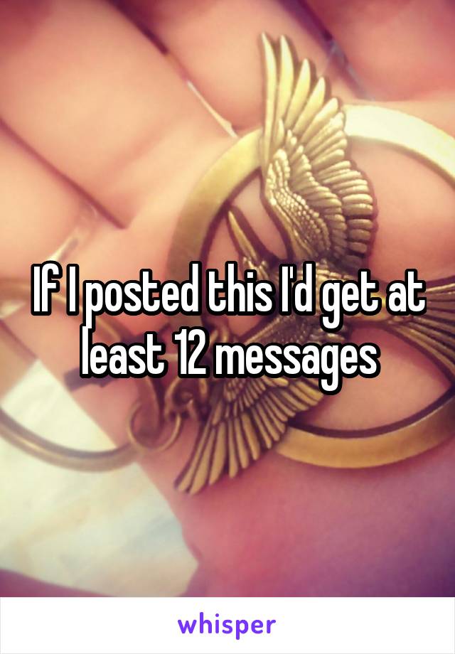 If I posted this I'd get at least 12 messages