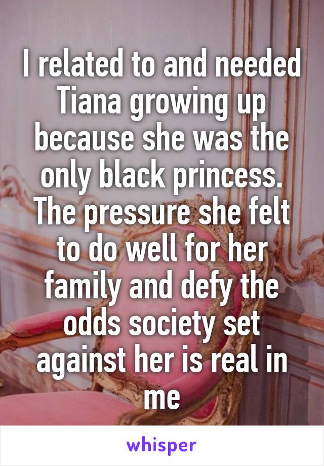 I related to and needed Tiana growing up because she was the only black princess. The pressure she felt to do well for her family and defy the odds society set against her is real in me