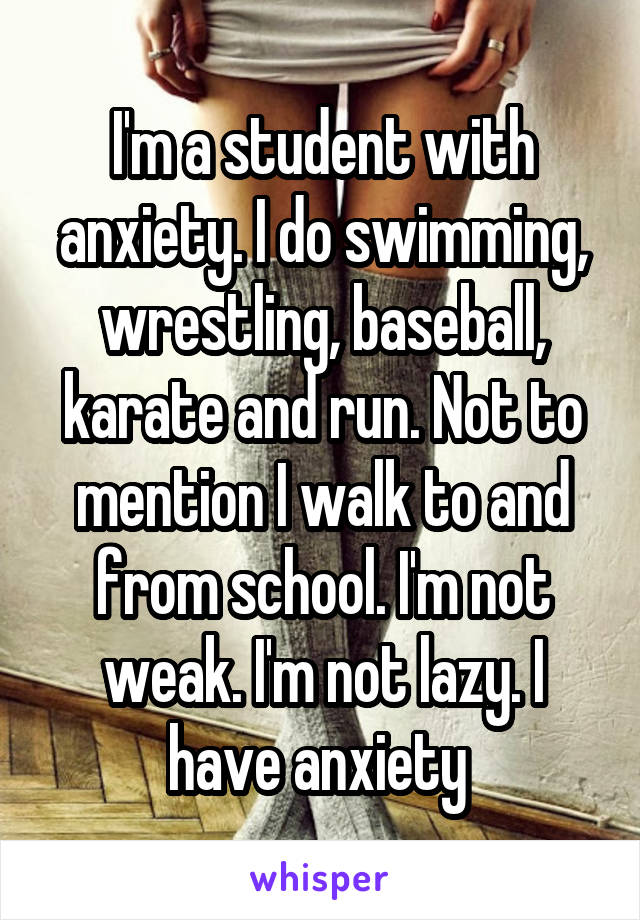 I'm a student with anxiety. I do swimming, wrestling, baseball, karate and run. Not to mention I walk to and from school. I'm not weak. I'm not lazy. I have anxiety 