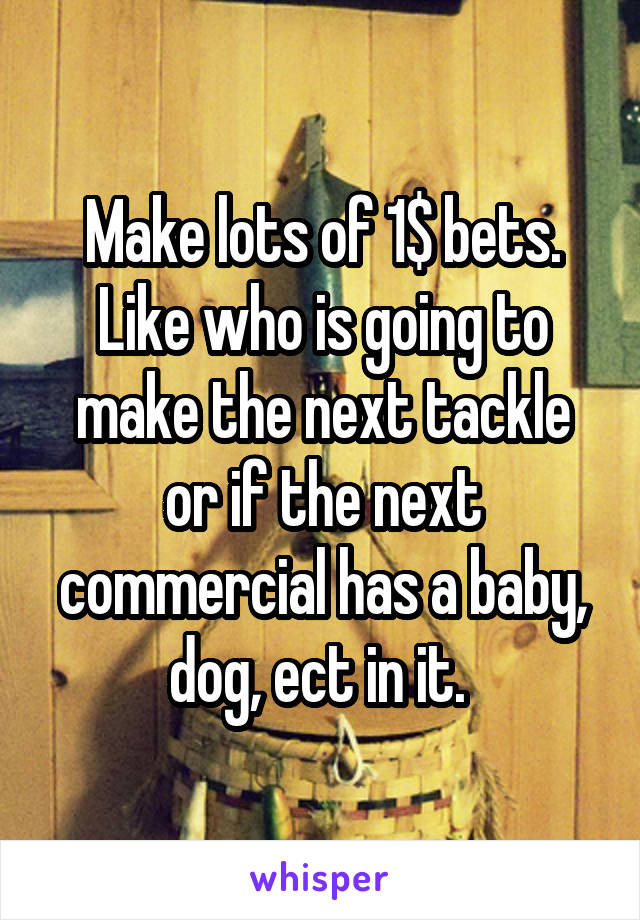 Make lots of 1$ bets. Like who is going to make the next tackle or if the next commercial has a baby, dog, ect in it. 