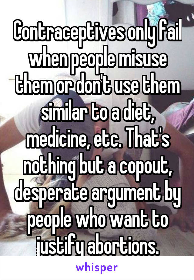 Contraceptives only fail when people misuse them or don't use them similar to a diet, medicine, etc. That's nothing but a copout, desperate argument by people who want to justify abortions.