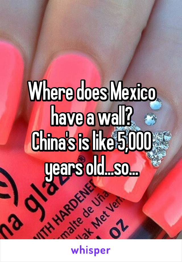 Where does Mexico have a wall?
China's is like 5,000 years old...so...