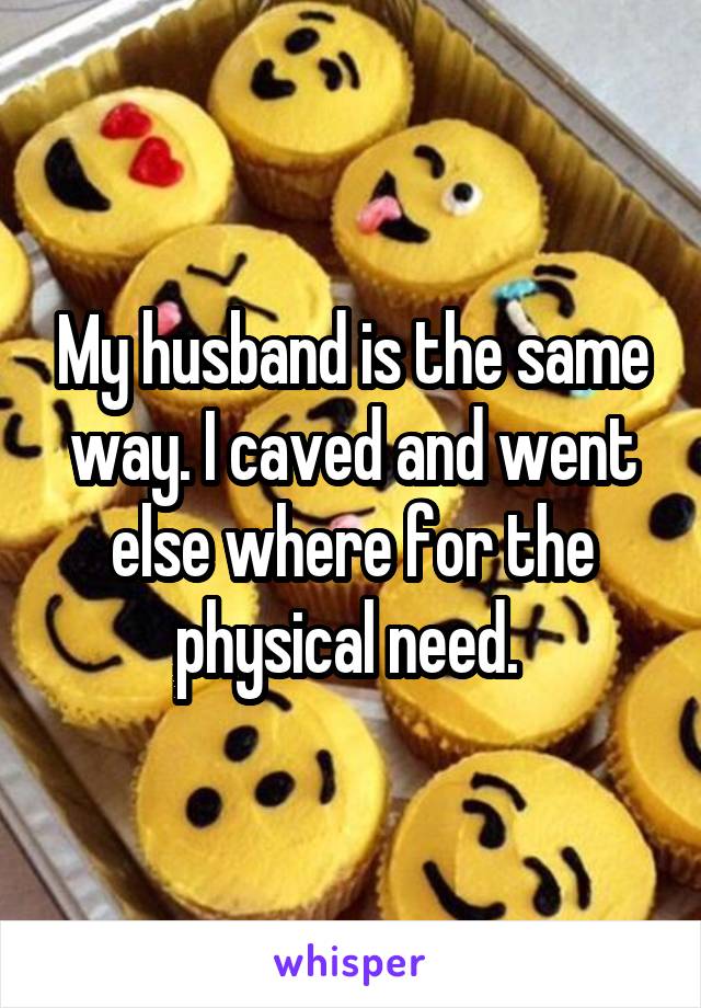 My husband is the same way. I caved and went else where for the physical need. 