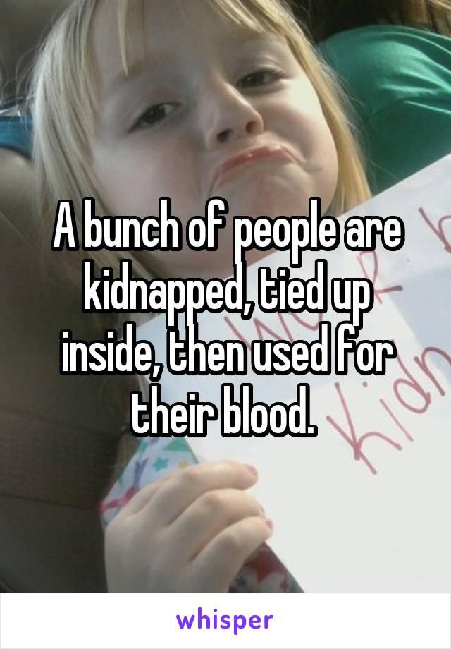 A bunch of people are kidnapped, tied up inside, then used for their blood. 