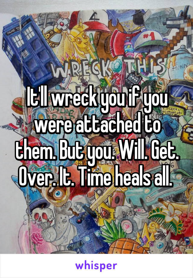 It'll wreck you if you were attached to them. But you. Will. Get. Over. It. Time heals all. 