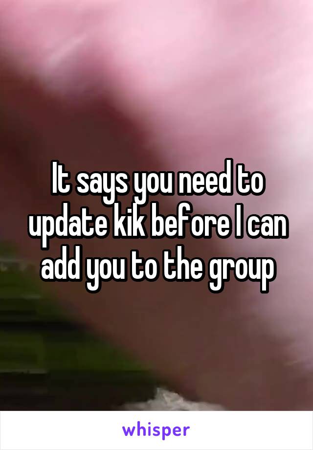 It says you need to update kik before I can add you to the group