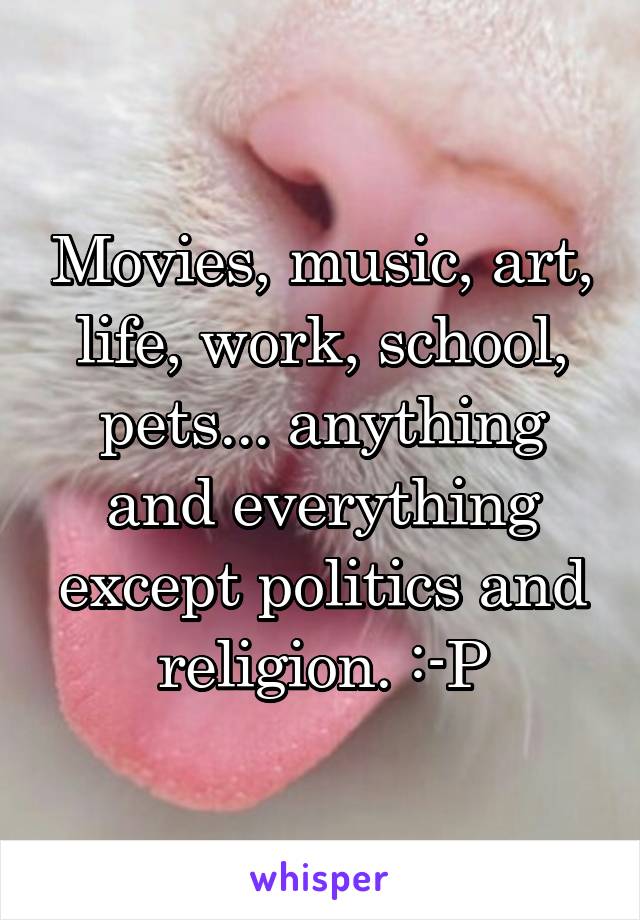 Movies, music, art, life, work, school, pets... anything and everything except politics and religion. :-P