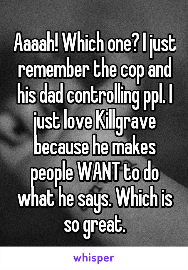 Aaaah! Which one? I just remember the cop and his dad controlling ppl. I just love Killgrave because he makes people WANT to do what he says. Which is so great.