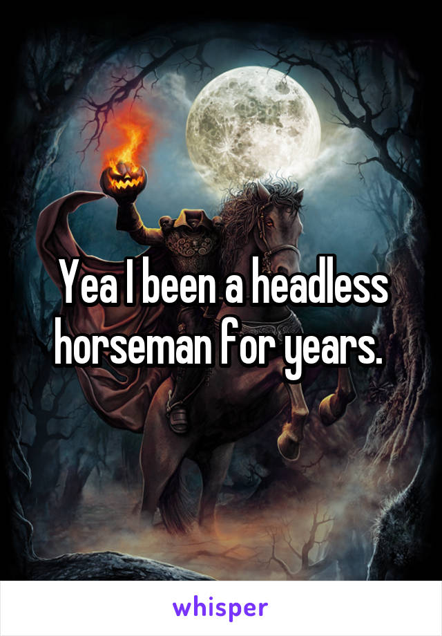 Yea I been a headless horseman for years. 