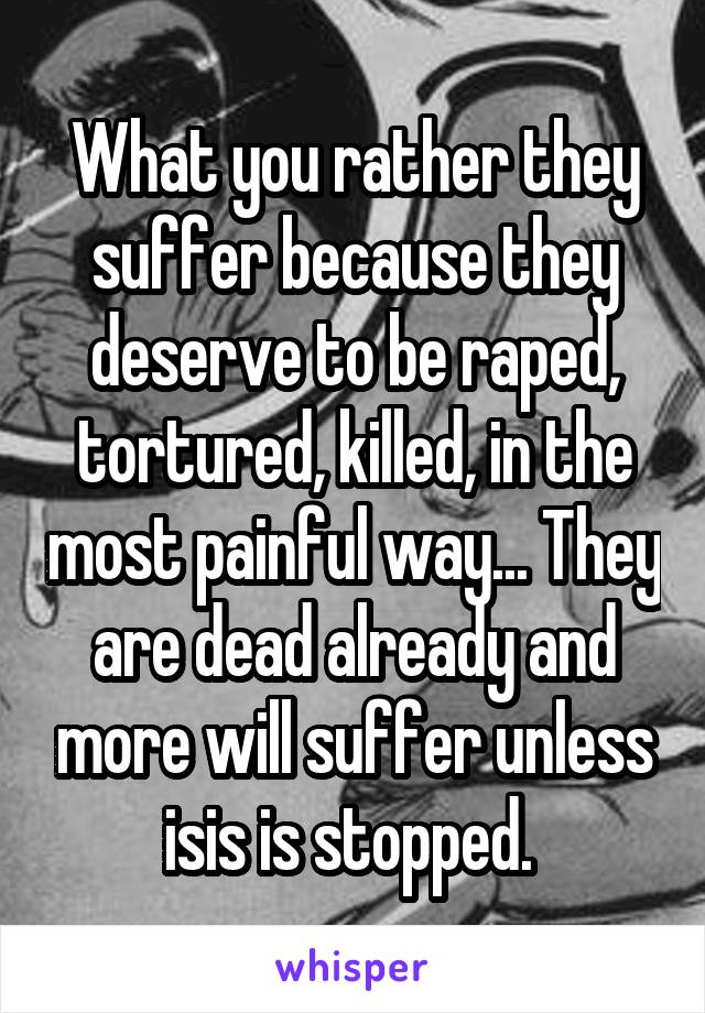 What you rather they suffer because they deserve to be raped, tortured, killed, in the most painful way... They are dead already and more will suffer unless isis is stopped. 