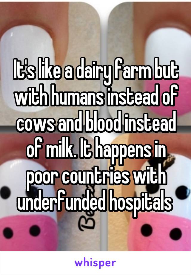 It's like a dairy farm but with humans instead of cows and blood instead of milk. It happens in poor countries with underfunded hospitals 