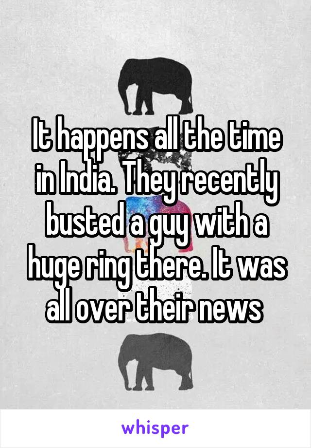 It happens all the time in India. They recently busted a guy with a huge ring there. It was all over their news 