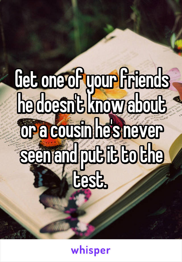 Get one of your friends he doesn't know about or a cousin he's never seen and put it to the test. 