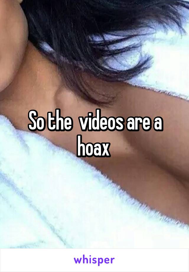 So the  videos are a hoax 