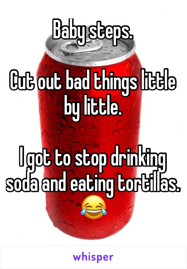 Baby steps. 

Cut out bad things little by little. 

I got to stop drinking soda and eating tortillas. 😂