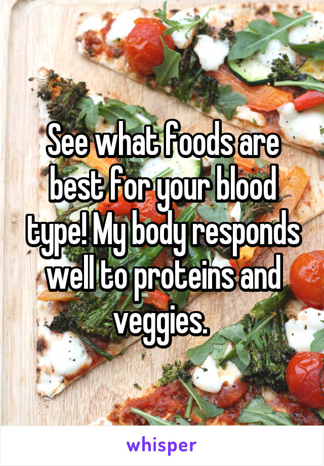 See what foods are best for your blood type! My body responds well to proteins and veggies. 