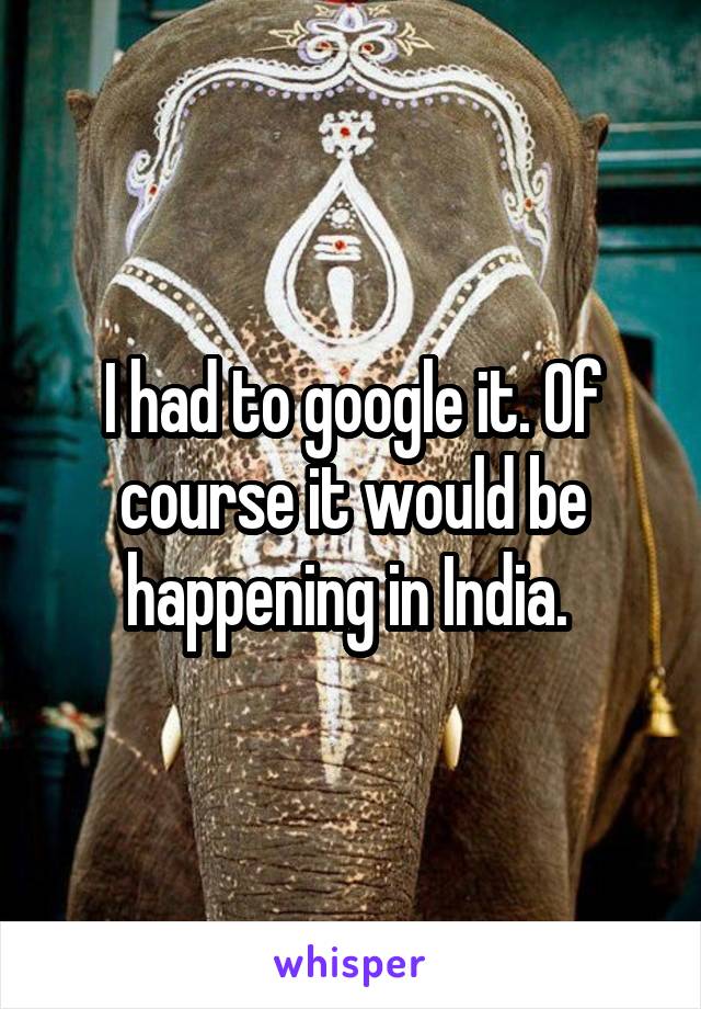 I had to google it. Of course it would be happening in India. 