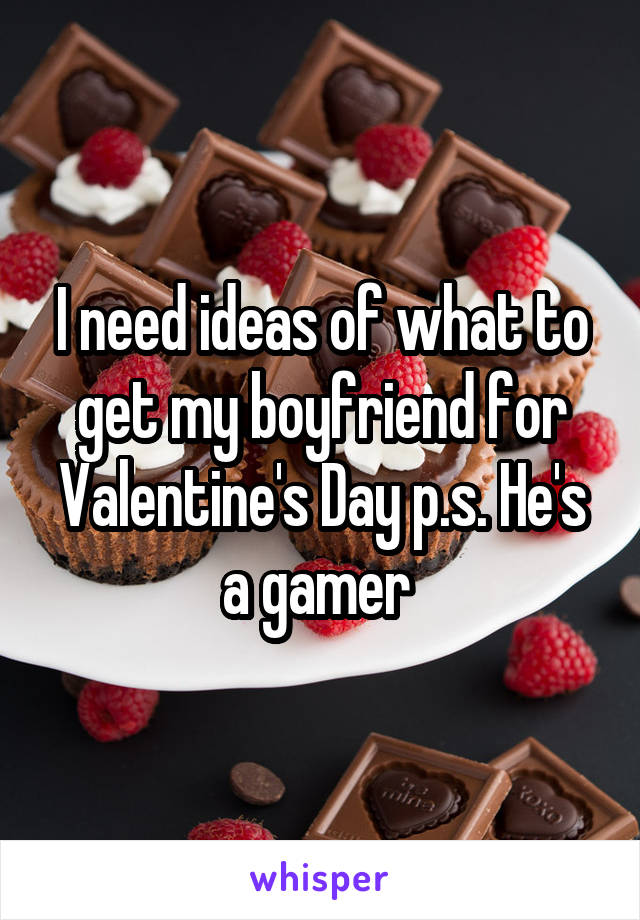 I need ideas of what to get my boyfriend for Valentine's Day p.s. He's a gamer 