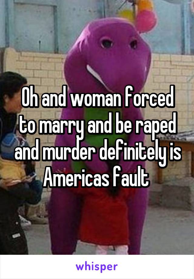 Oh and woman forced to marry and be raped and murder definitely is Americas fault 