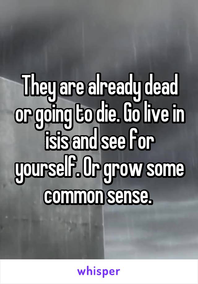 They are already dead or going to die. Go live in isis and see for yourself. Or grow some common sense. 