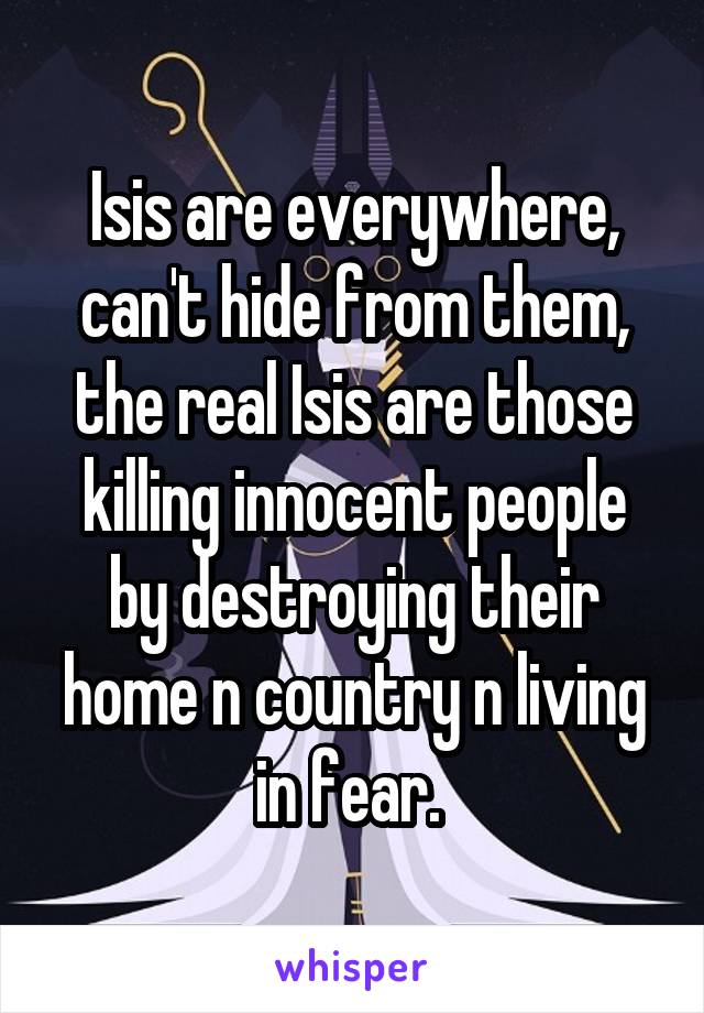 Isis are everywhere, can't hide from them, the real Isis are those killing innocent people by destroying their home n country n living in fear. 