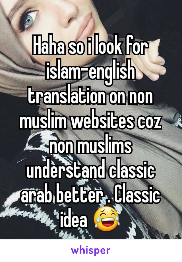 Haha so i look for islam-english translation on non muslim websites coz non muslims  understand classic arab better . Classic idea 😂