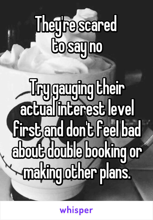 They're scared 
to say no

Try gauging their actual interest level first and don't feel bad about double booking or making other plans.
