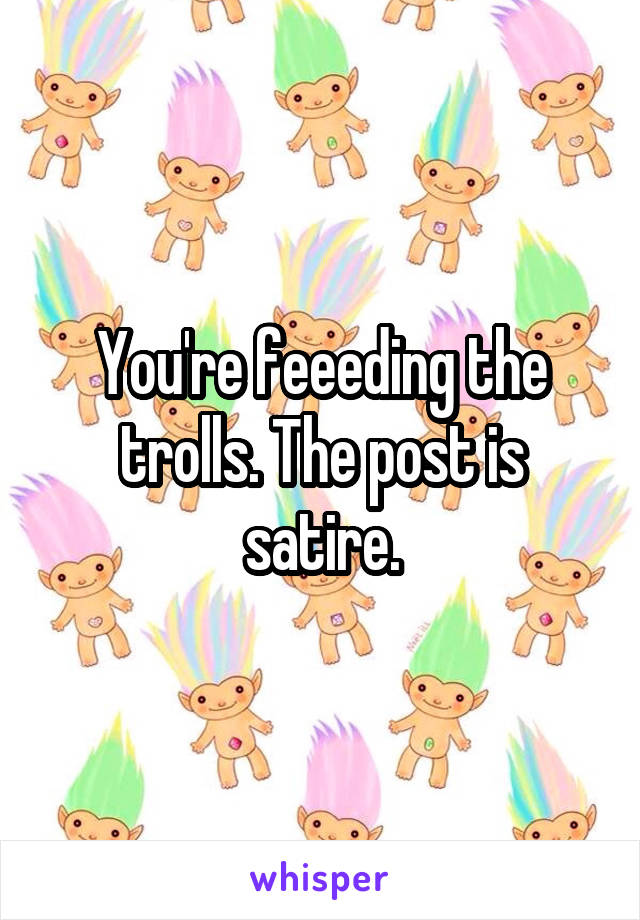 You're feeeding the trolls. The post is satire.